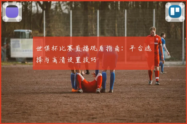 世俱杯比赛直播观看指南:平台选择与高清设置技巧