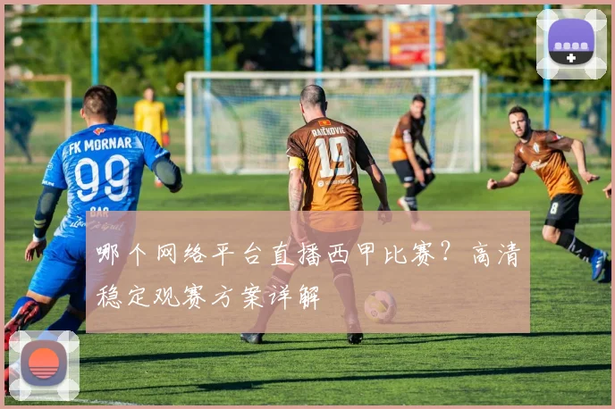 哪个网络平台直播西甲比赛？高清稳定观赛方案详解