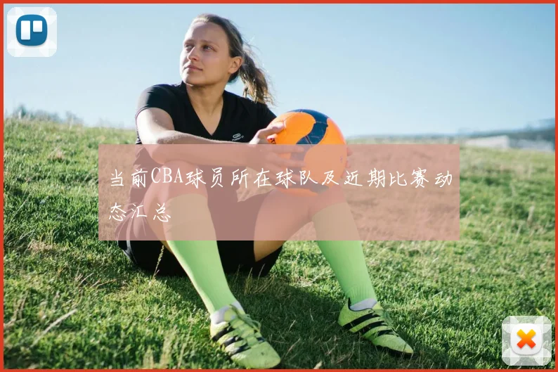 当前CBA球员所在球队及近期比赛动态汇总