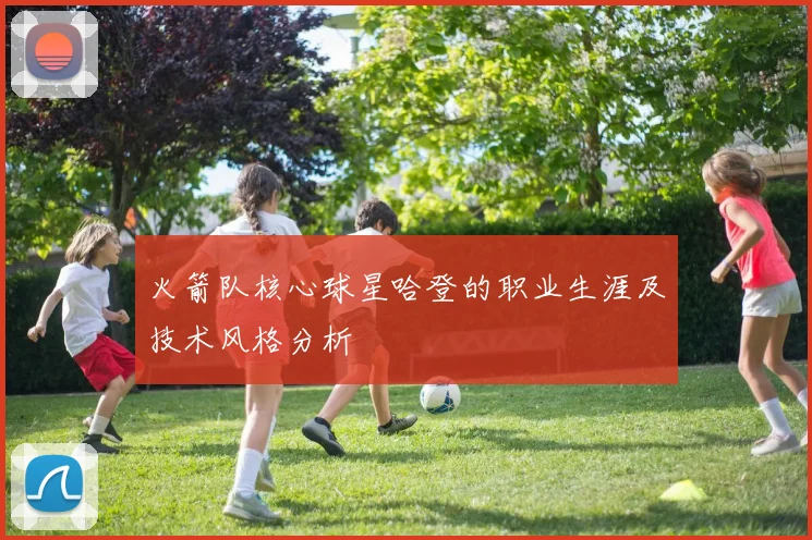 火箭队核心球星哈登的职业生涯及技术风格分析