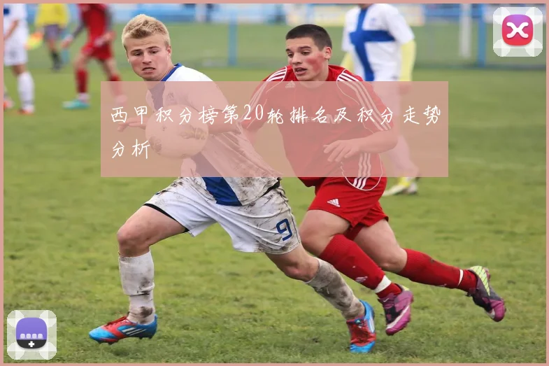 西甲积分榜第20轮排名及积分走势分析