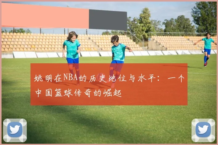 姚明在NBA的历史地位与水平:一个中国篮球传奇的崛起