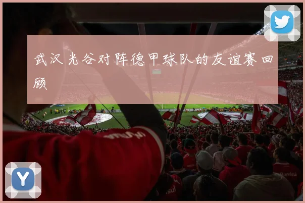 武汉光谷对阵德甲球队的友谊赛回顾