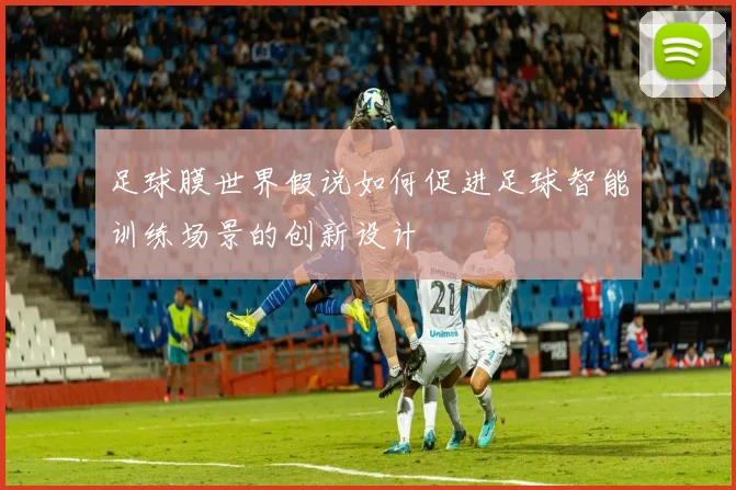 足球膜世界假说如何促进足球智能训练场景的创新设计