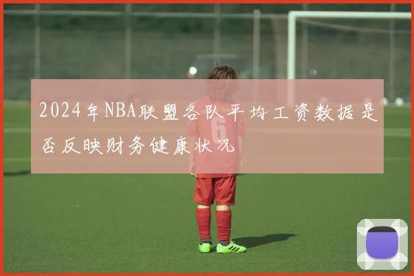 2024年NBA联盟各队平均工资数据是否反映财务健康状况