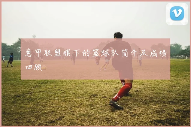 意甲联盟旗下的篮球队简介及成绩回顾