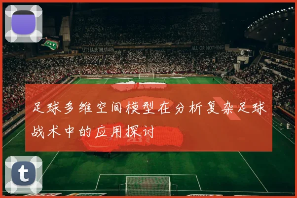 足球多维空间模型在分析复杂足球战术中的应用探讨
