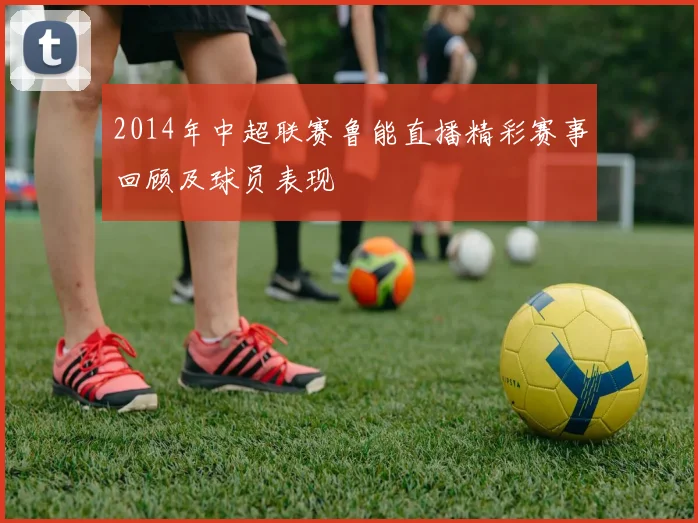 2014年中超联赛鲁能直播精彩赛事回顾及球员表现