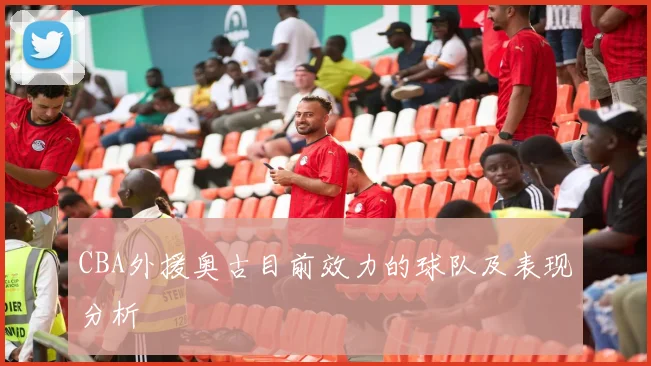 CBA外援奥古目前效力的球队及表现分析