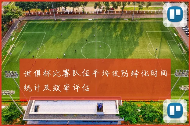 世俱杯比赛队伍平均攻防转化时间统计及效率评估