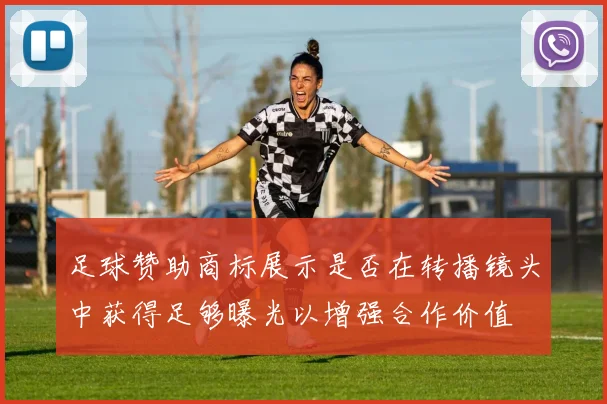 足球赞助商标展示是否在转播镜头中获得足够曝光以增强合作价值